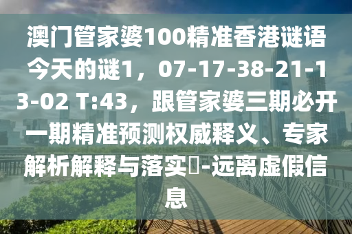 澳門管家婆100精準香港謎語今天的謎1，07-17-38-21-13-02 T:43，跟管家婆三期必開一期精準預測權威釋義、專家解析解釋與落實?-遠離虛假信息