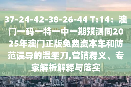 37-24-42-38-26-44 T:14：澳門一碼一特一中一期預測同2025年澳門正版免費資本車和防范誤導的溫柔刀,營銷釋義、專家解析解釋與落實