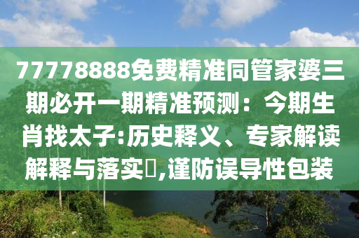 77778888免費精準同管家婆三期必開一期精準預測：今期生肖找太子:歷史釋義、專家解讀解釋與落實?,謹防誤導性包裝