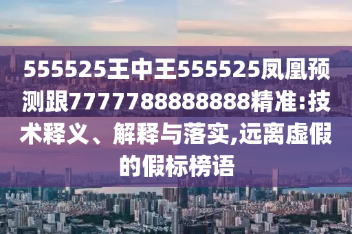 555525王中王555525鳳凰預測跟7777788888888精準:技術釋義、解釋與落實,遠離虛假的假標榜語