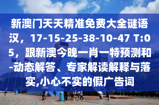新澳門天天精準(zhǔn)免費(fèi)大全謎語漢，17-15-25-38-10-47 T:05，跟新澳今晚一肖一特預(yù)測和-動態(tài)解答、專家解讀解釋與落實(shí),小心不實(shí)的假廣告詞