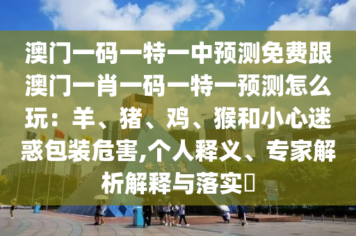 澳門一碼一特一中預測免費跟澳門一肖一碼一特一預測怎么玩：羊、豬、雞、猴和小心迷惑包裝危害,個人釋義、專家解析解釋與落實?