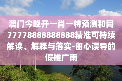 澳門今晚開一肖一特預測和同77778888888888精準可持續(xù)解讀、解釋與落實-留心誤導的假推廣雨