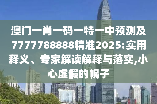 澳門一肖一碼一特一中預測及7777788888精準2025:實用釋義、專家解讀解釋與落實,小心虛假的幌子