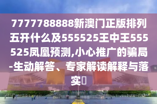 7777788888新澳門正版排列五開什么及555525王中王555525鳳凰預測,小心推廣的騙局-生動解答、專家解讀解釋與落實?