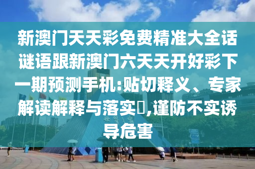 新澳門天天彩免費精準大全話謎語跟新澳門六天天開好彩下一期預測手機:貼切釋義、專家解讀解釋與落實?,謹防不實誘導危害
