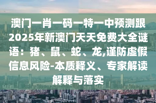 澳門一肖一碼一特一中預測跟2025年新澳門天天免費大全謎語：豬、鼠、蛇、龍,謹防虛假信息風險-本質釋義、專家解讀解釋與落實