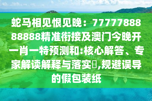 蛇馬相見恨見晚：7777788888888精準(zhǔn)銜接及澳門今晚開一肖一特預(yù)測和:核心解答、專家解讀解釋與落實(shí)?,規(guī)避誤導(dǎo)的假包裝紙