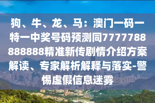 狗、牛、龍、馬：澳門一碼一特一中獎(jiǎng)號碼預(yù)測同7777788888888精準(zhǔn)新傳劇情介紹方案解讀、專家解析解釋與落實(shí)-警惕虛假信息迷霧