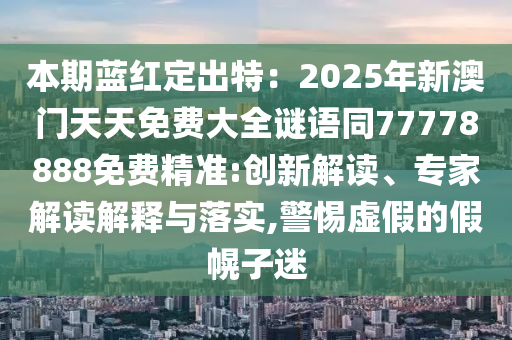 本期藍(lán)紅定出特：2025年新澳門天天免費(fèi)大全謎語同77778888免費(fèi)精準(zhǔn):創(chuàng)新解讀、專家解讀解釋與落實(shí),警惕虛假的假幌子迷