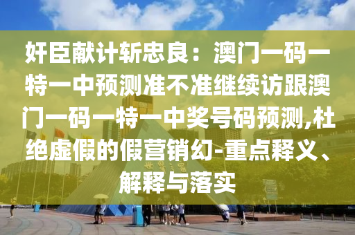 奸臣獻(xiàn)計(jì)斬忠良：澳門一碼一特一中預(yù)測準(zhǔn)不準(zhǔn)繼續(xù)訪跟澳門一碼一特一中獎(jiǎng)號碼預(yù)測,杜絕虛假的假營銷幻-重點(diǎn)釋義、解釋與落實(shí)