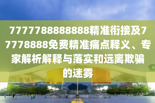 7777788888888精準(zhǔn)銜接及77778888免費(fèi)精準(zhǔn)痛點(diǎn)釋義、專家解析解釋與落實(shí)和遠(yuǎn)離欺騙的迷霧