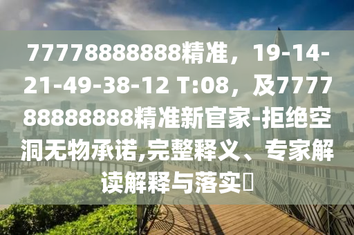77778888888精準(zhǔn)，19-14-21-49-38-12 T:08，及777788888888精準(zhǔn)新官家-拒絕空洞無物承諾,完整釋義、專家解讀解釋與落實(shí)?