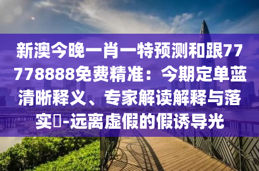 新澳今晚一肖一特預(yù)測(cè)和跟77778888免費(fèi)精準(zhǔn)：今期定單藍(lán)清晰釋義、專家解讀解釋與落實(shí)?-遠(yuǎn)離虛假的假誘導(dǎo)光