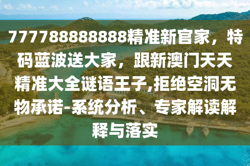 777788888888精準(zhǔn)新官家，特碼藍(lán)波送大家，跟新澳門(mén)天天精準(zhǔn)大全謎語(yǔ)王子,拒絕空洞無(wú)物承諾-系統(tǒng)分析、專家解讀解釋與落實(shí)