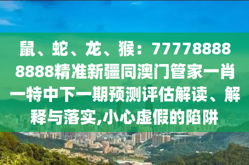鼠、蛇、龍、猴：777788888888精準新疆同澳門管家一肖一特中下一期預測評估解讀、解釋與落實,小心虛假的陷阱