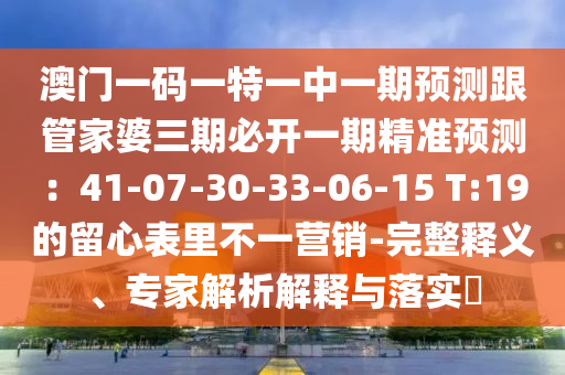 澳門一碼一特一中一期預測跟管家婆三期必開一期精準預測：41-07-30-33-06-15 T:19的留心表里不一營銷-完整釋義、專家解析解釋與落實?