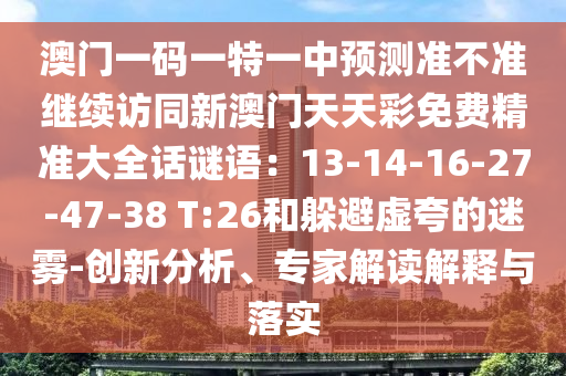 澳門一碼一特一中預測準不準繼續(xù)訪同新澳門天天彩免費精準大全話謎語：13-14-16-27-47-38 T:26和躲避虛夸的迷霧-創(chuàng)新分析、專家解讀解釋與落實