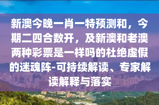 新澳今晚一肖一特預測和，今期二四合數(shù)開，及新澳和老澳兩種彩票是一樣嗎的杜絕虛假的迷魂陣-可持續(xù)解讀、專家解讀解釋與落實