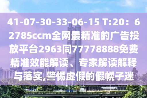 41-07-30-33-06-15 T:20：62785ccm全網(wǎng)最精準(zhǔn)的廣告投放平臺(tái)2963同77778888免費(fèi)精準(zhǔn)效能解讀、專家解讀解釋與落實(shí),警惕虛假的假幌子迷