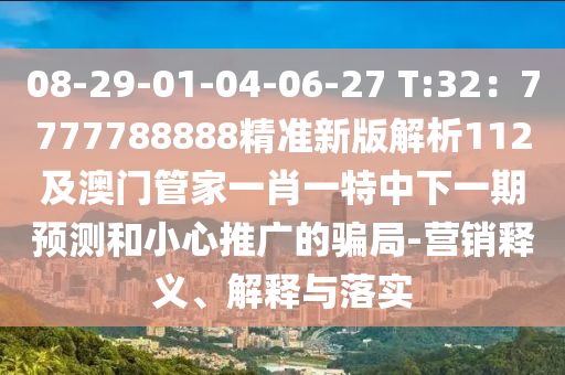 08-29-01-04-06-27 T:32：7777788888精準(zhǔn)新版解析112及澳門管家一肖一特中下一期預(yù)測(cè)和小心推廣的騙局-營(yíng)銷釋義、解釋與落實(shí)