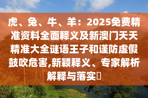 虎、兔、牛、羊：2025免費(fèi)精準(zhǔn)資料全面釋義及新澳門天天精準(zhǔn)大全謎語(yǔ)王子和謹(jǐn)防虛假鼓吹危害,新穎釋義、專家解析解釋與落實(shí)?