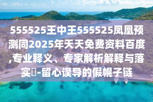 555525王中王555525鳳凰預(yù)測同2025年天天免費(fèi)資料百度,專業(yè)釋義、專家解析解釋與落實(shí)?-留心誤導(dǎo)的假幌子鏈