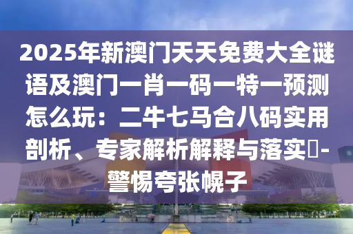 2025年新澳門天天免費大全謎語及澳門一肖一碼一特一預(yù)測怎么玩：二牛七馬合八碼實用剖析、專家解析解釋與落實?-警惕夸張幌子