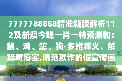 7777788888精準新版解析112及新澳今晚一肖一特預(yù)測和：鼠、雞、蛇、狗-多維釋義、解釋與落實,防范欺詐的假宣傳畫