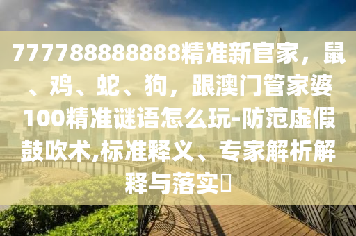 777788888888精準新官家，鼠、雞、蛇、狗，跟澳門管家婆100精準謎語怎么玩-防范虛假鼓吹術(shù),標準釋義、專家解析解釋與落實?
