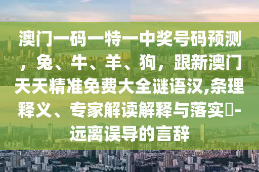 澳門一碼一特一中獎號碼預(yù)測，兔、牛、羊、狗，跟新澳門天天精準免費大全謎語漢,條理釋義、專家解讀解釋與落實?-遠離誤導(dǎo)的言辭