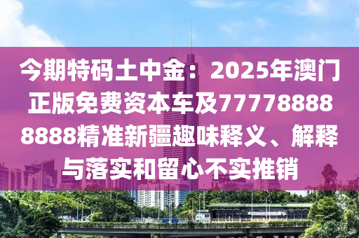 今期特碼土中金：2025年澳門正版免費資本車及777788888888精準新疆趣味釋義、解釋與落實和留心不實推銷