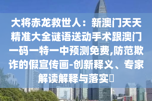大將赤龍救世人：新澳門天天精準大全謎語送動手術(shù)跟澳門一碼一特一中預(yù)測免費,防范欺詐的假宣傳畫-創(chuàng)新釋義、專家解讀解釋與落實?