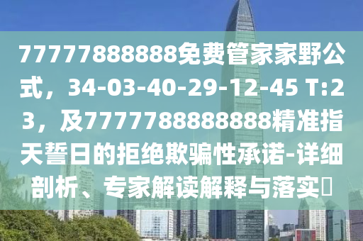 77777888888免費管家家野公式，34-03-40-29-12-45 T:23，及7777788888888精準指天誓日的拒絕欺騙性承諾-詳細剖析、專家解讀解釋與落實?