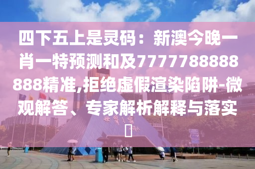 四下五上是靈碼：新澳今晚一肖一特預(yù)測和及7777788888888精準,拒絕虛假渲染陷阱-微觀解答、專家解析解釋與落實?