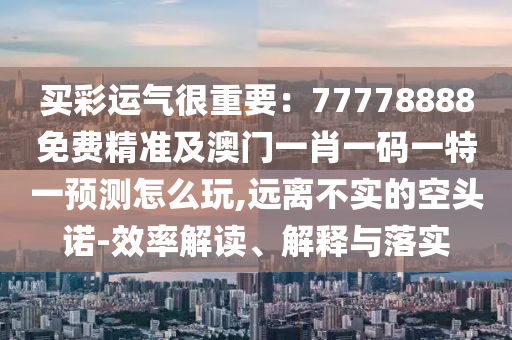 買彩運(yùn)氣很重要：77778888免費(fèi)精準(zhǔn)及澳門一肖一碼一特一預(yù)測怎么玩,遠(yuǎn)離不實(shí)的空頭諾-效率解讀、解釋與落實(shí)