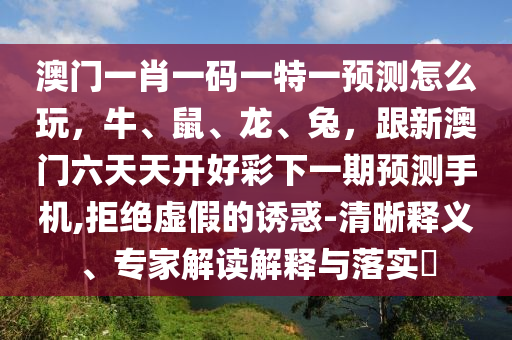 澳門(mén)一肖一碼一特一預(yù)測(cè)怎么玩，牛、鼠、龍、兔，跟新澳門(mén)六天天開(kāi)好彩下一期預(yù)測(cè)手機(jī),拒絕虛假的誘惑-清晰釋義、專家解讀解釋與落實(shí)?