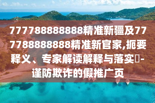 777788888888精準(zhǔn)新疆及777788888888精準(zhǔn)新官家,扼要釋義、專家解讀解釋與落實(shí)?-謹(jǐn)防欺詐的假推廣頁(yè)