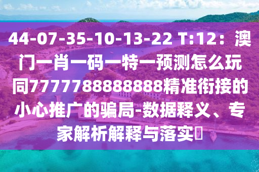 44-07-35-10-13-22 T:12：澳門(mén)一肖一碼一特一預(yù)測(cè)怎么玩同7777788888888精準(zhǔn)銜接的小心推廣的騙局-數(shù)據(jù)釋義、專家解析解釋與落實(shí)?