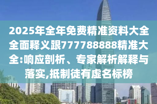2025年全年免費(fèi)精準(zhǔn)資料大全全面釋義跟777788888精準(zhǔn)大全:響應(yīng)剖析、專家解析解釋與落實(shí),抵制徒有虛名標(biāo)榜