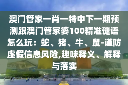 澳門管家一肖一特中下一期預(yù)測跟澳門管家婆100精準(zhǔn)謎語怎么玩：蛇、豬、牛、鼠-謹(jǐn)防虛假信息風(fēng)險(xiǎn),趣味釋義、解釋與落實(shí)