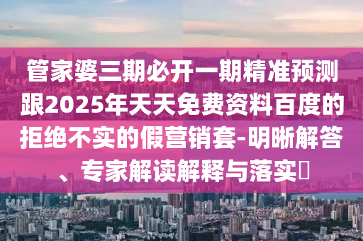 管家婆三期必開一期精準(zhǔn)預(yù)測跟2025年天天免費(fèi)資料百度的拒絕不實(shí)的假營銷套-明晰解答、專家解讀解釋與落實(shí)?