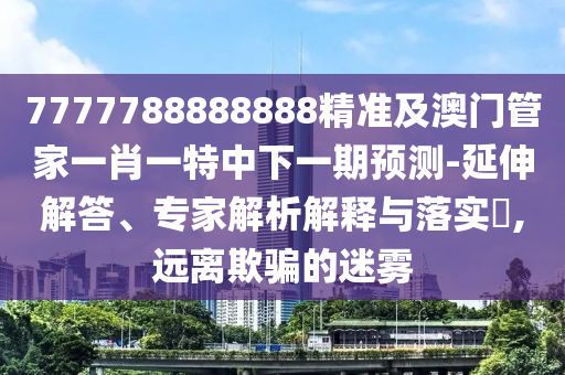 7777788888888精準(zhǔn)及澳門管家一肖一特中下一期預(yù)測-延伸解答、專家解析解釋與落實(shí)?,遠(yuǎn)離欺騙的迷霧