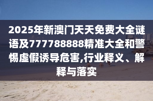 2025年新澳門天天免費(fèi)大全謎語及777788888精準(zhǔn)大全和警惕虛假誘導(dǎo)危害,行業(yè)釋義、解釋與落實(shí)