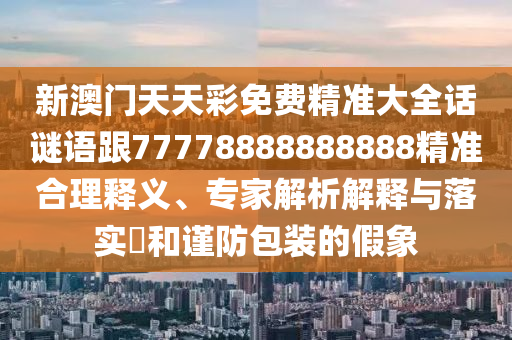 新澳門天天彩免費(fèi)精準(zhǔn)大全話謎語跟77778888888888精準(zhǔn)合理釋義、專家解析解釋與落實(shí)?和謹(jǐn)防包裝的假象