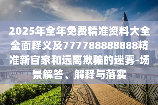 2025年全年免費(fèi)精準(zhǔn)資料大全全面釋義及777788888888精準(zhǔn)新官家和遠(yuǎn)離欺騙的迷霧-場景解答、解釋與落實(shí)