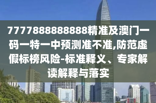 7777888888888精準(zhǔn)及澳門一碼一特一中預(yù)測準(zhǔn)不準(zhǔn),防范虛假標(biāo)榜風(fēng)險-標(biāo)準(zhǔn)釋義、專家解讀解釋與落實