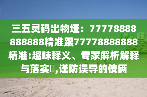 三五靈碼出物埡：77778888888888精準(zhǔn)跟77778888888精準(zhǔn):趣味釋義、專家解析解釋與落實?,謹(jǐn)防誤導(dǎo)的伎倆
