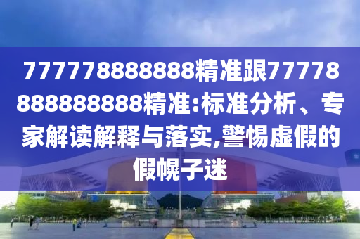 777778888888精準(zhǔn)跟77778888888888精準(zhǔn):標(biāo)準(zhǔn)分析、專家解讀解釋與落實,警惕虛假的假幌子迷