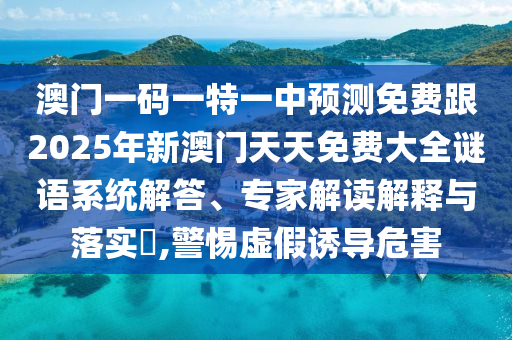 澳門一碼一特一中預測免費跟2025年新澳門天天免費大全謎語系統(tǒng)解答、專家解讀解釋與落實?,警惕虛假誘導危害